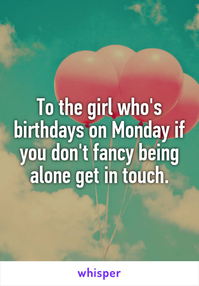 To the girl who's birthdays on Monday if you don't fancy being alone get in touch.