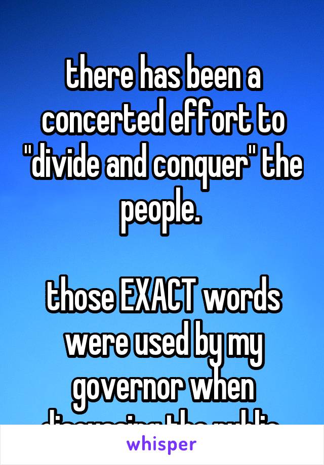 
there has been a concerted effort to "divide and conquer" the people. 

those EXACT words were used by my governor when discussing the public 