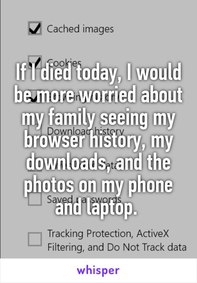 If I died today, I would be more worried about my family seeing my browser history, my downloads, and the photos on my phone and laptop. 