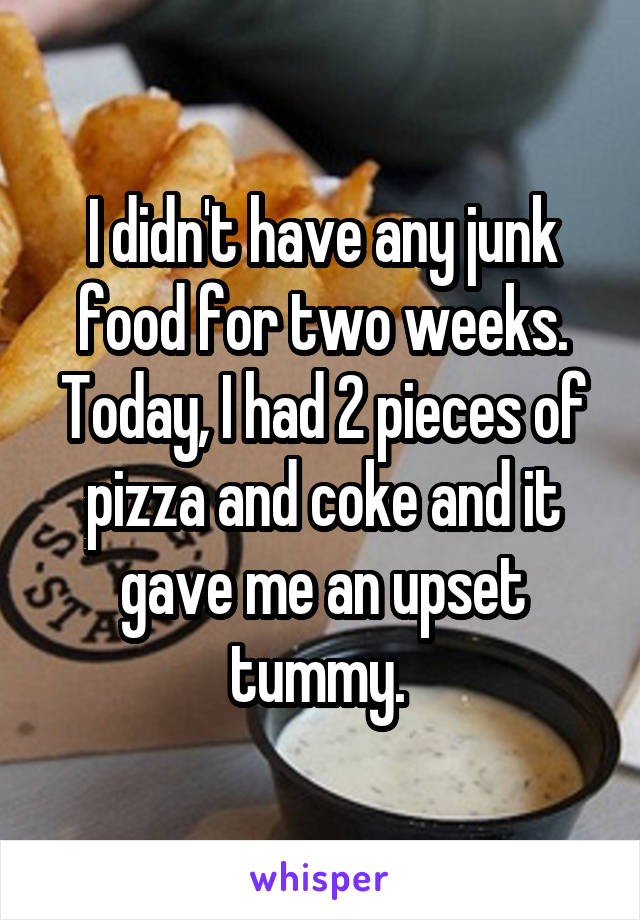 I didn't have any junk food for two weeks. Today, I had 2 pieces of pizza and coke and it gave me an upset tummy. 