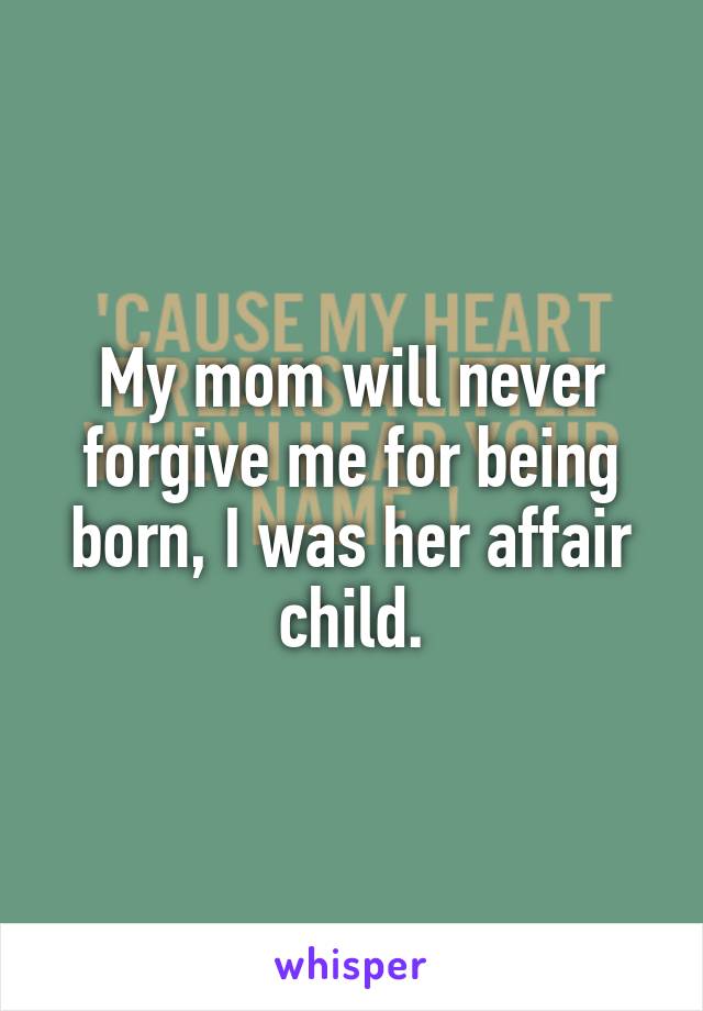 My mom will never forgive me for being born, I was her affair child.