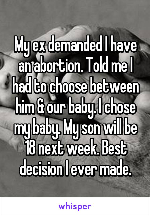 My ex demanded I have an abortion. Told me I had to choose between him & our baby. I chose my baby. My son will be 18 next week. Best decision I ever made.