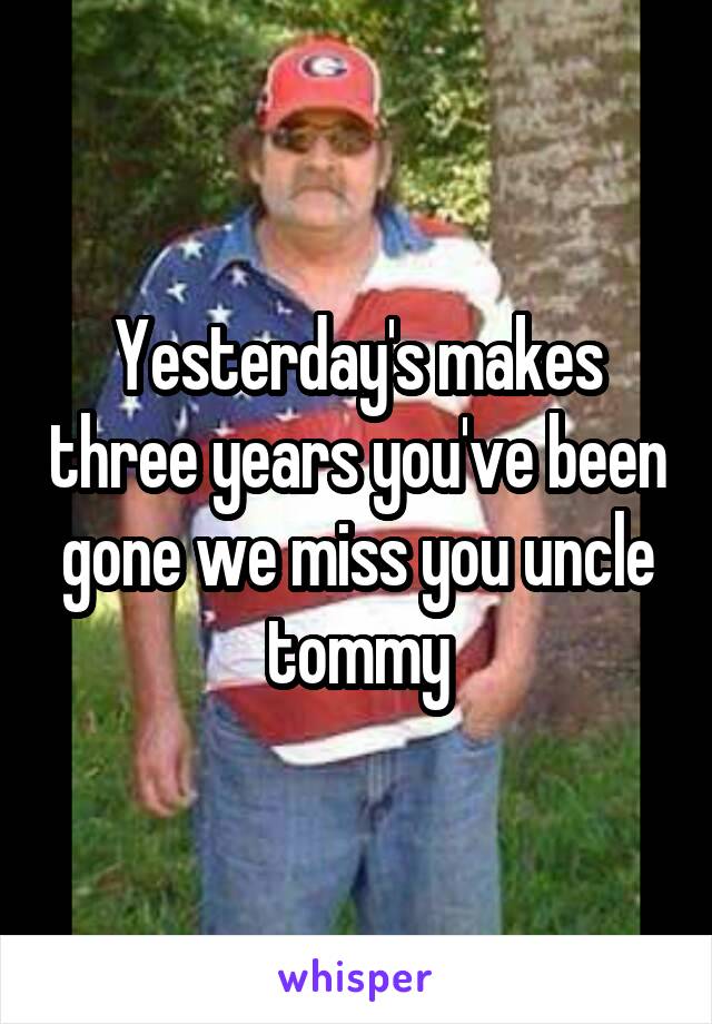 Yesterday's makes three years you've been gone we miss you uncle tommy