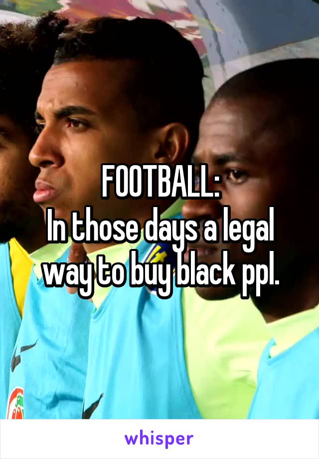 FOOTBALL:
In those days a legal way to buy black ppl.