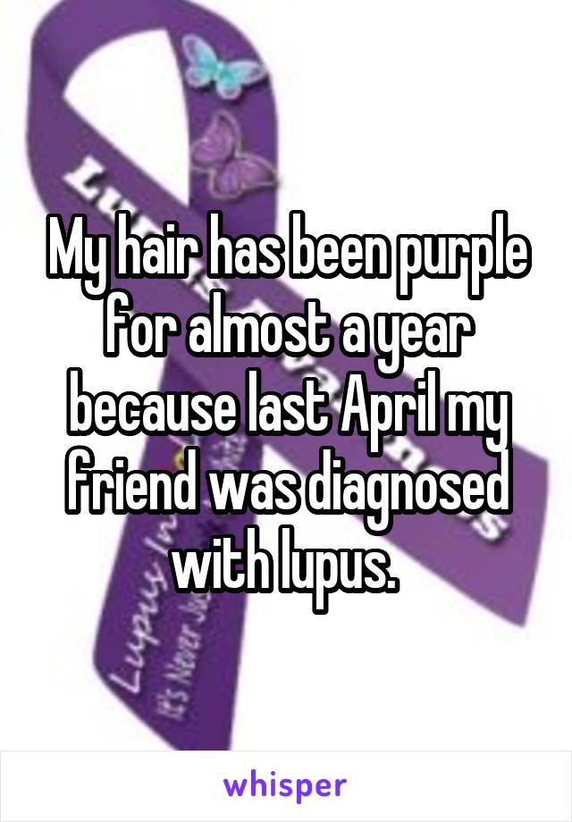 My hair has been purple for almost a year because last April my friend was diagnosed with lupus. 