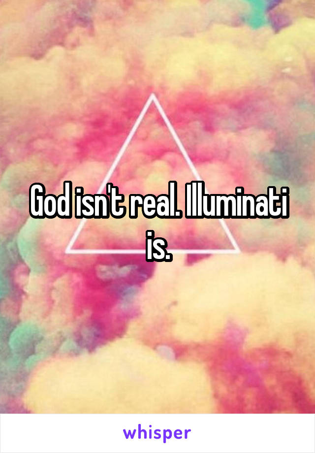 God isn't real. Illuminati is.