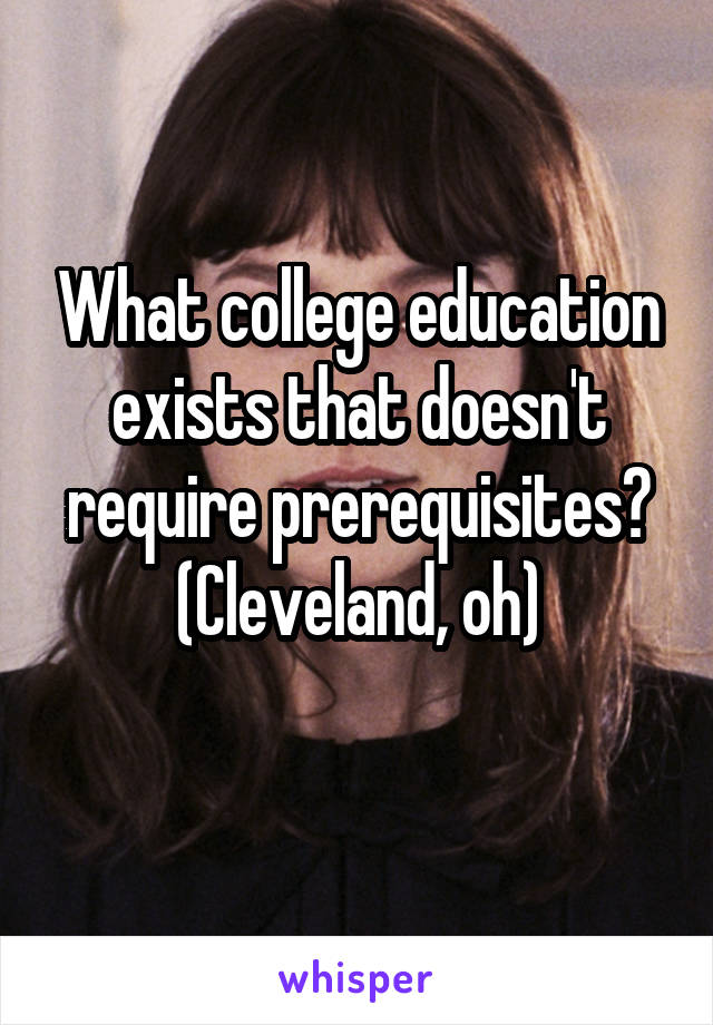 What college education exists that doesn't require prerequisites?
(Cleveland, oh)
