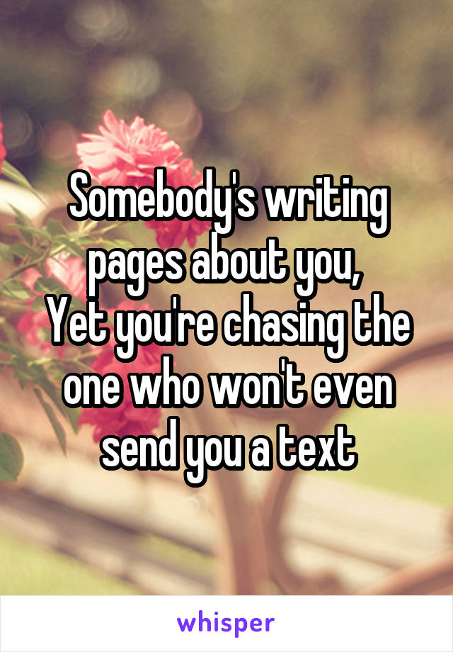 Somebody's writing pages about you, 
Yet you're chasing the one who won't even send you a text