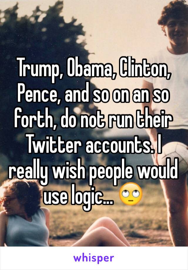 Trump, Obama, Clinton, Pence, and so on an so forth, do not run their Twitter accounts. I really wish people would use logic... 🙄 