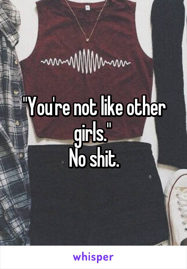 "You're not like other girls." 
No shit.