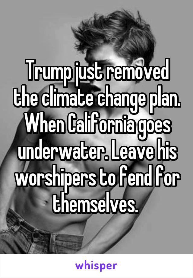 Trump just removed the climate change plan. When California goes underwater. Leave his worshipers to fend for themselves. 