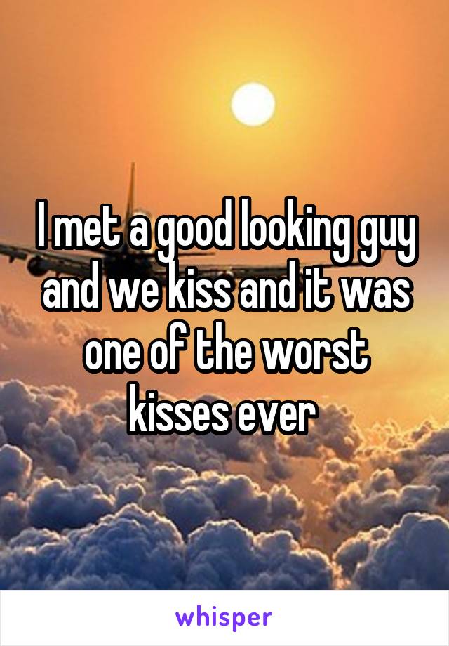 I met a good looking guy and we kiss and it was one of the worst kisses ever 