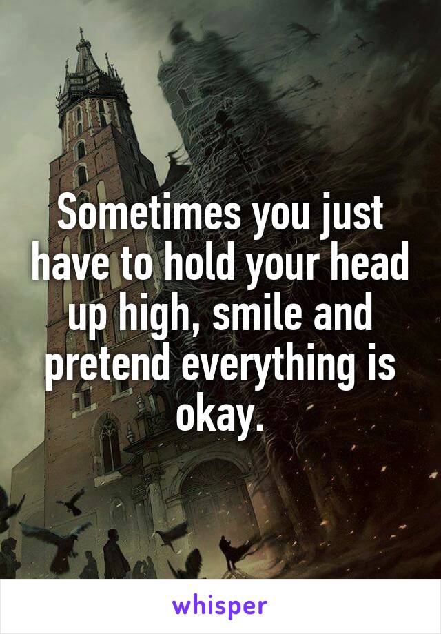 Sometimes you just have to hold your head up high, smile and pretend everything is okay.