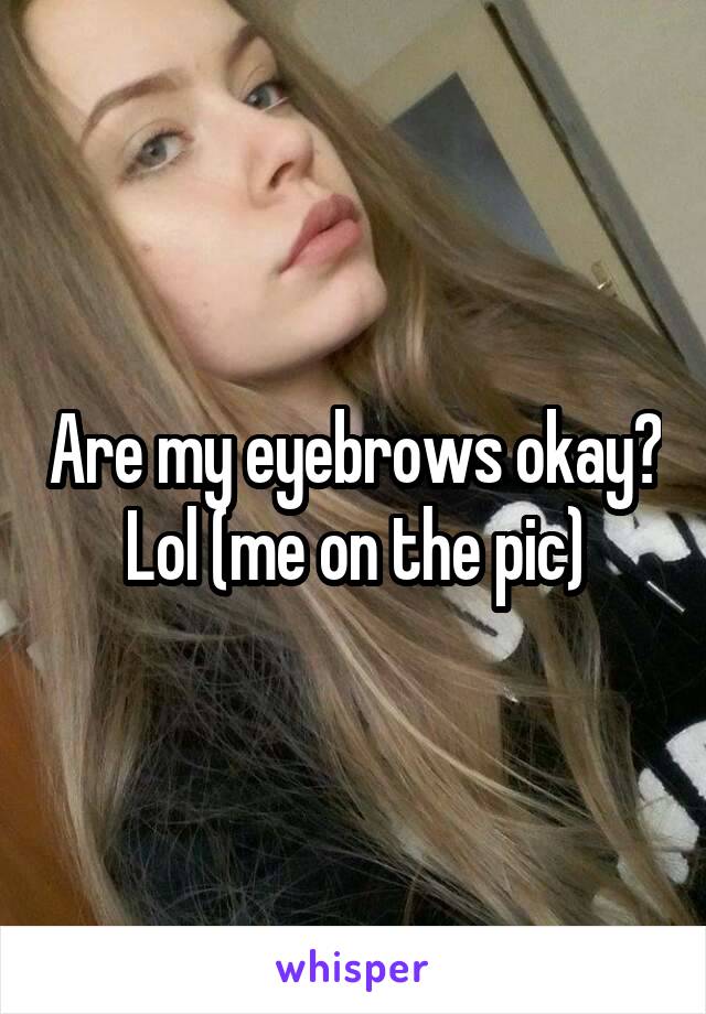 Are my eyebrows okay? Lol (me on the pic)