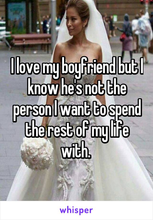 I love my boyfriend but I know he's not the person I want to spend the rest of my life with. 