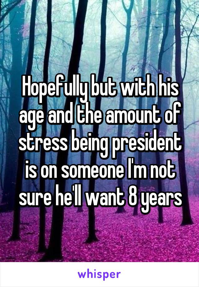 Hopefully but with his age and the amount of stress being president is on someone I'm not sure he'll want 8 years