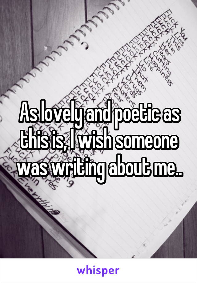 As lovely and poetic as this is, I wish someone was writing about me..