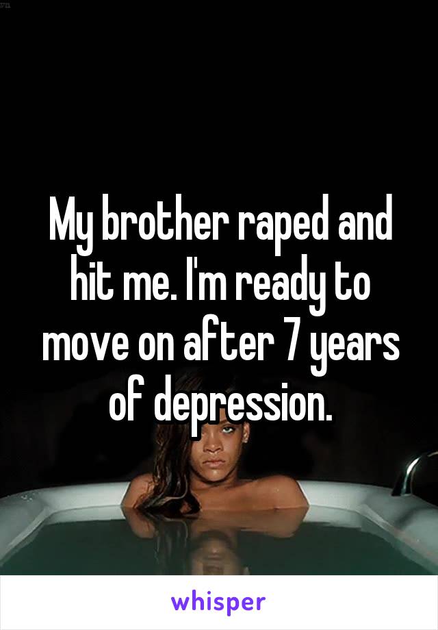 My brother raped and hit me. I'm ready to move on after 7 years of depression.