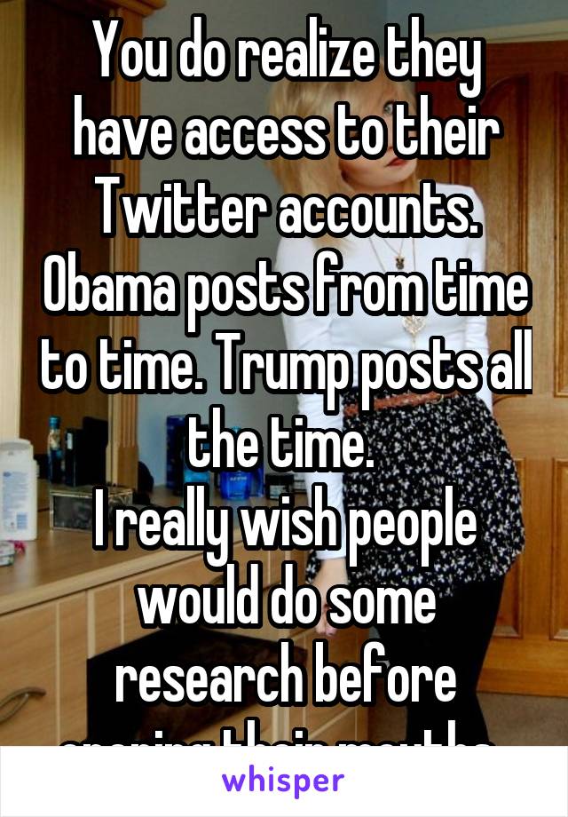 You do realize they have access to their Twitter accounts. Obama posts from time to time. Trump posts all the time. 
I really wish people would do some research before opening their mouths. 