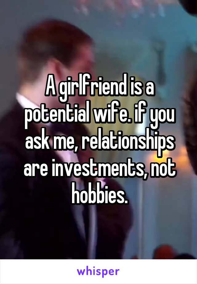 A girlfriend is a potential wife. if you ask me, relationships are investments, not hobbies.