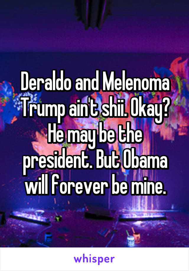 Deraldo and Melenoma Trump ain't shii. Okay? He may be the president. But Obama will forever be mine.