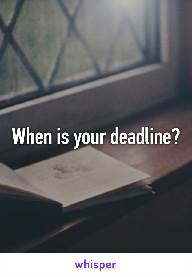 When is your deadline?