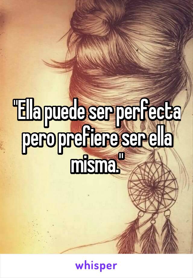 "Ella puede ser perfecta pero prefiere ser ella misma."