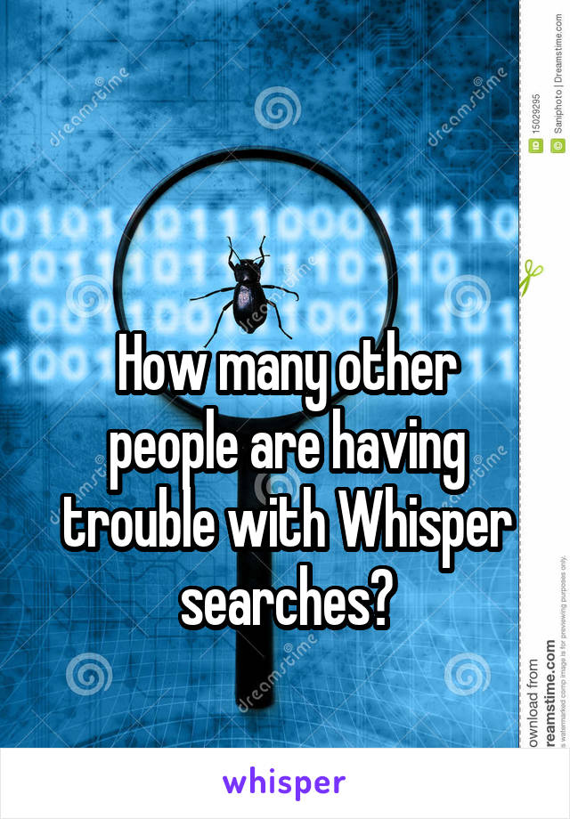 

How many other people are having trouble with Whisper searches?