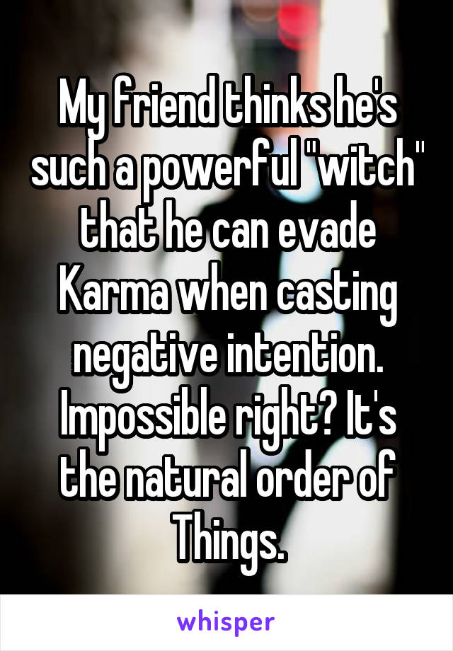 My friend thinks he's such a powerful "witch" that he can evade Karma when casting negative intention. Impossible right? It's the natural order of Things.