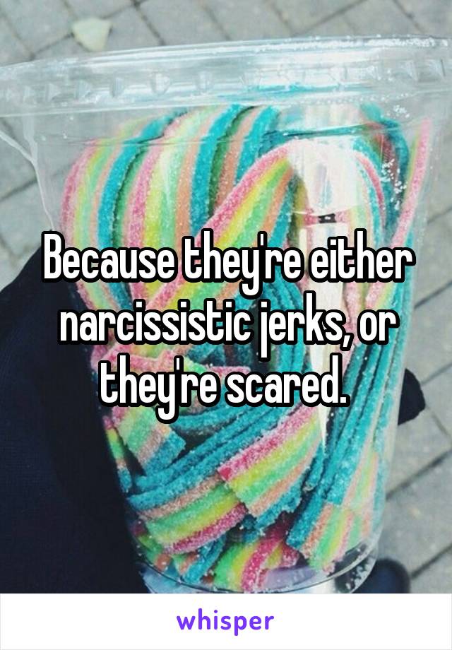 Because they're either narcissistic jerks, or they're scared. 