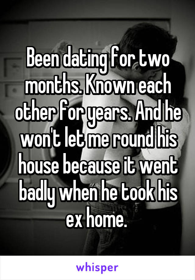 Been dating for two months. Known each other for years. And he won't let me round his house because it went badly when he took his ex home. 