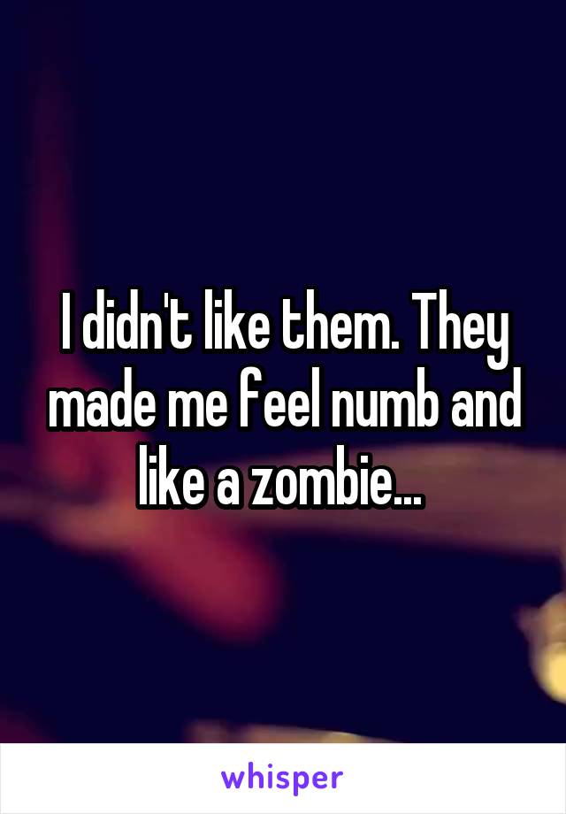 I didn't like them. They made me feel numb and like a zombie... 