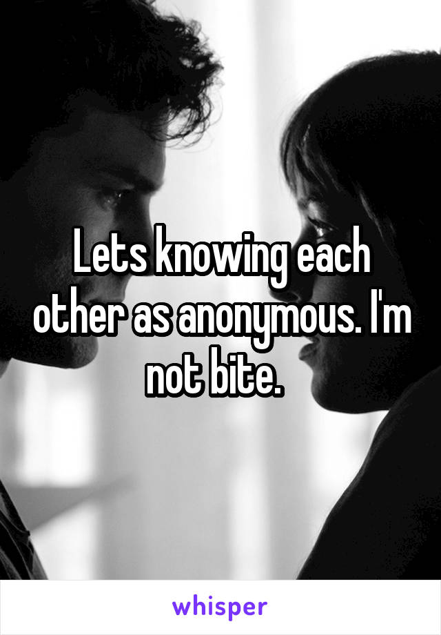 Lets knowing each other as anonymous. I'm not bite.  