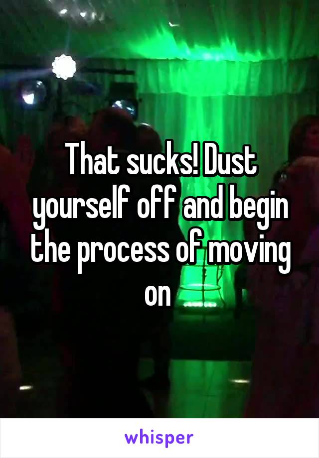 That sucks! Dust yourself off and begin the process of moving on 