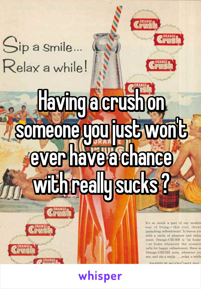 Having a crush on someone you just won't ever have a chance with really sucks 😒