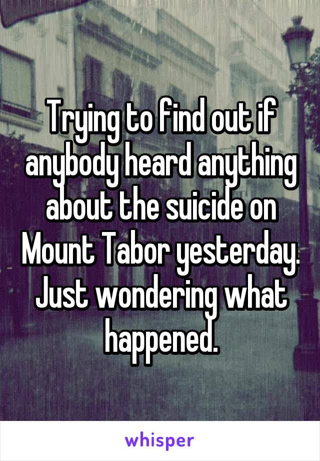 Trying to find out if anybody heard anything about the suicide on Mount Tabor yesterday. Just wondering what happened.