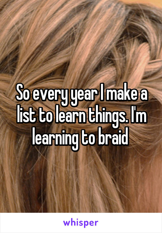 So every year I make a list to learn things. I'm learning to braid 