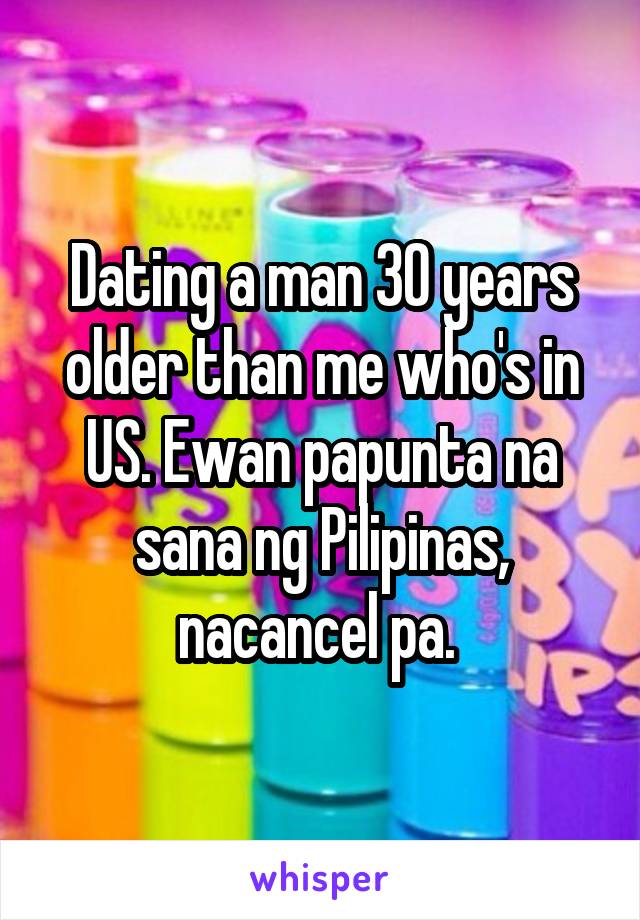 Dating a man 30 years older than me who's in US. Ewan papunta na sana ng Pilipinas, nacancel pa. 