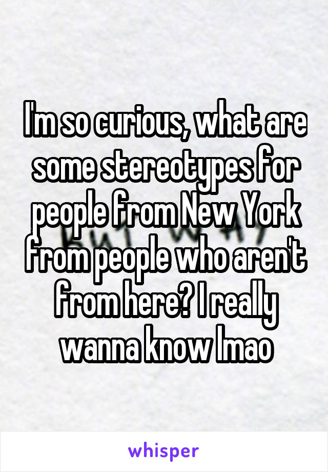 I'm so curious, what are some stereotypes for people from New York from people who aren't from here? I really wanna know lmao