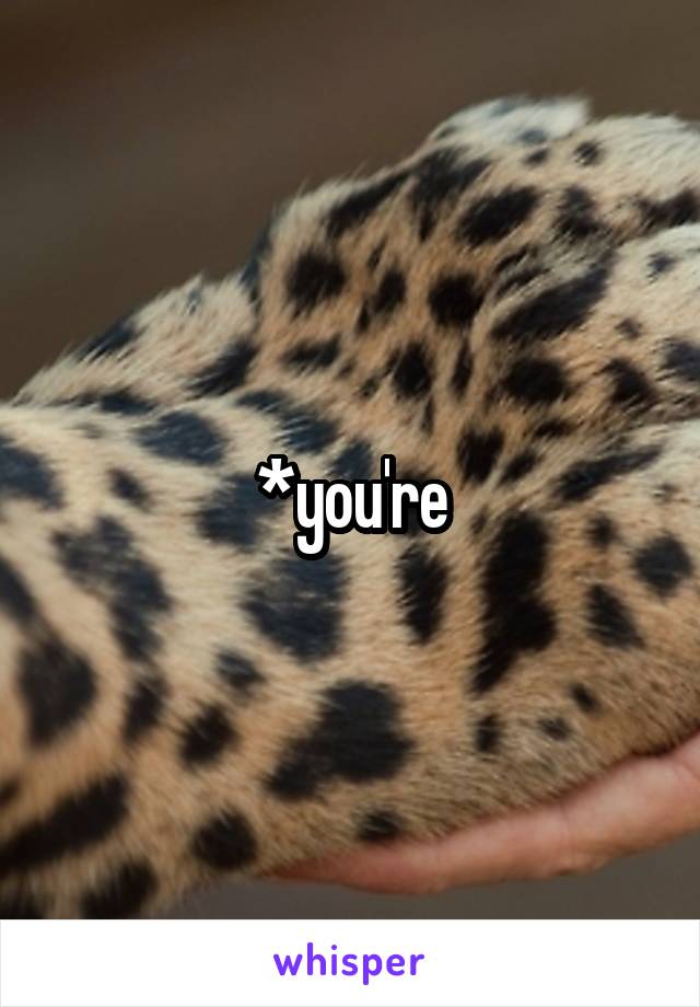 *you're