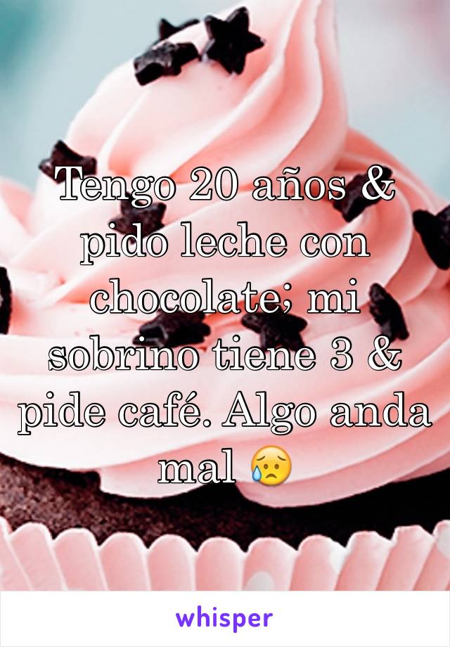 Tengo 20 años & pido leche con chocolate; mi sobrino tiene 3 & pide café. Algo anda mal 😥