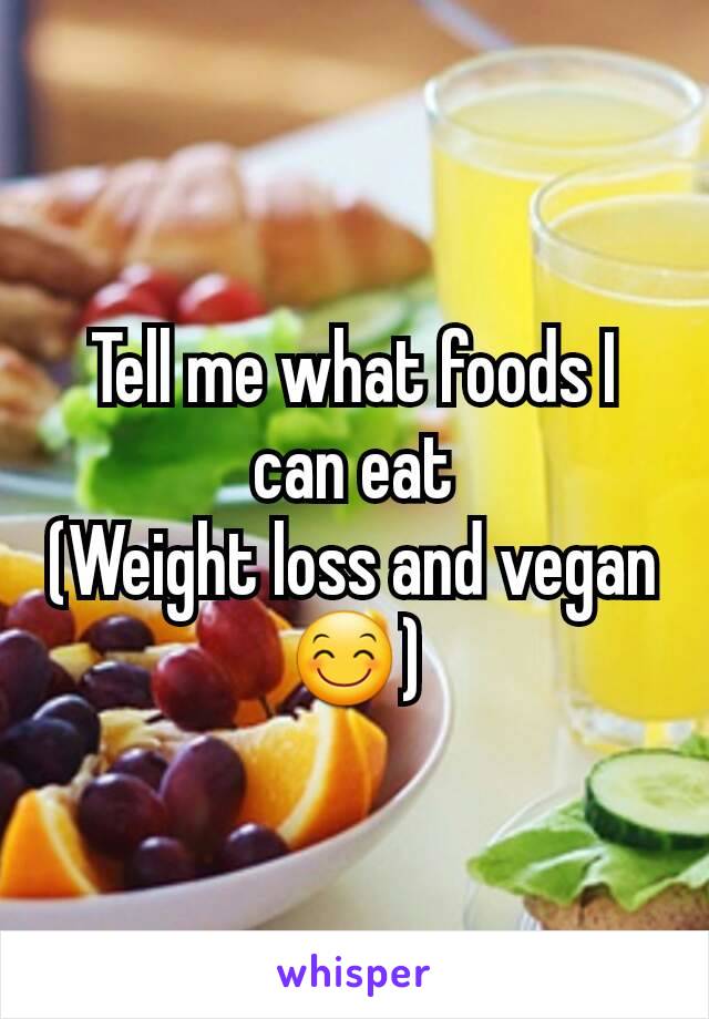 Tell me what foods I can eat
(Weight loss and vegan😊)