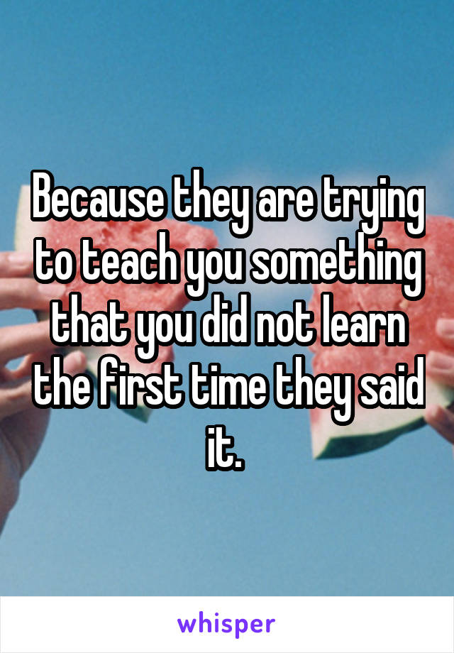 Because they are trying to teach you something that you did not learn the first time they said it. 