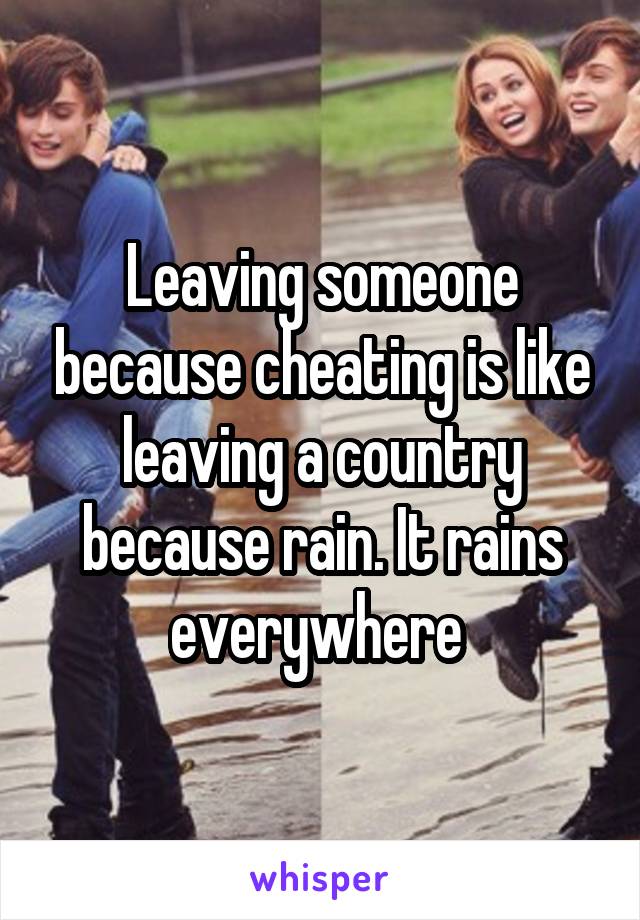 Leaving someone because cheating is like leaving a country because rain. It rains everywhere 