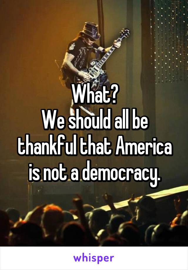 What?
We should all be thankful that America is not a democracy.