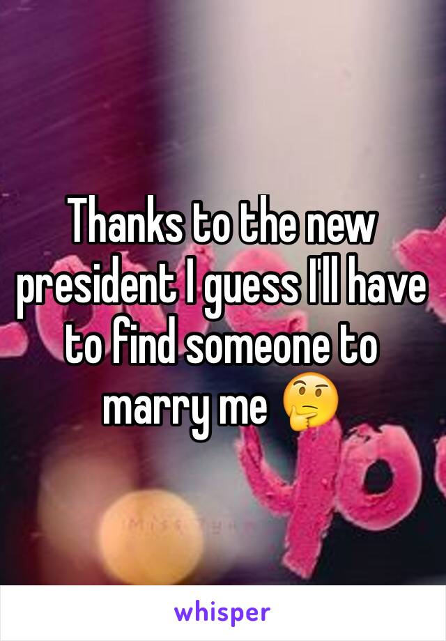 Thanks to the new president I guess I'll have to find someone to marry me 🤔