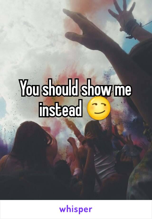 You should show me instead 😏