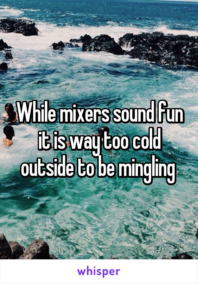 While mixers sound fun it is way too cold outside to be mingling 