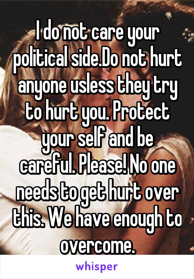 I do not care your political side.Do not hurt anyone usless they try to hurt you. Protect your self and be careful. Please! No one needs to get hurt over this. We have enough to overcome.