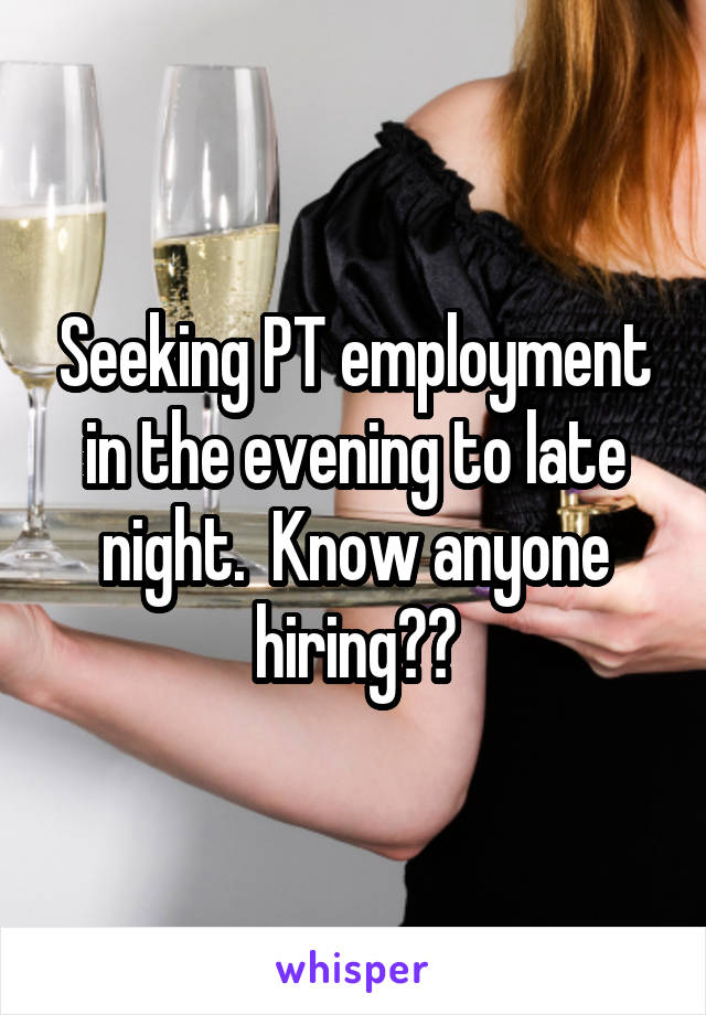 Seeking PT employment in the evening to late night.  Know anyone hiring??